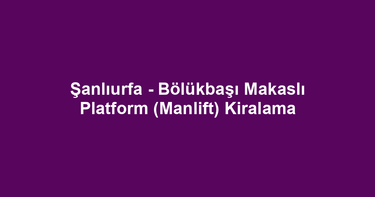 Şanlıurfa - Bölükbaşı Makaslı Platform (Manlift) Kiralama