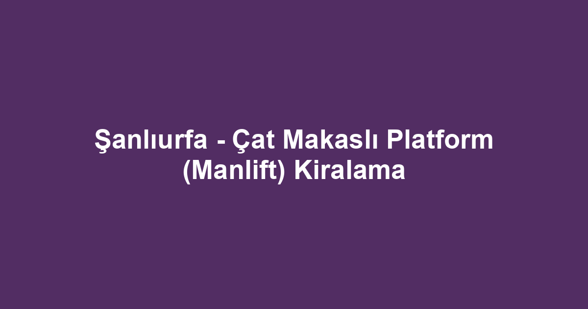Şanlıurfa - Çat Makaslı Platform (Manlift) Kiralama