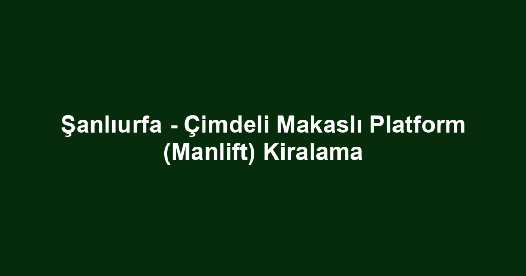 Şanlıurfa - Çimdeli Makaslı Platform (Manlift) Kiralama