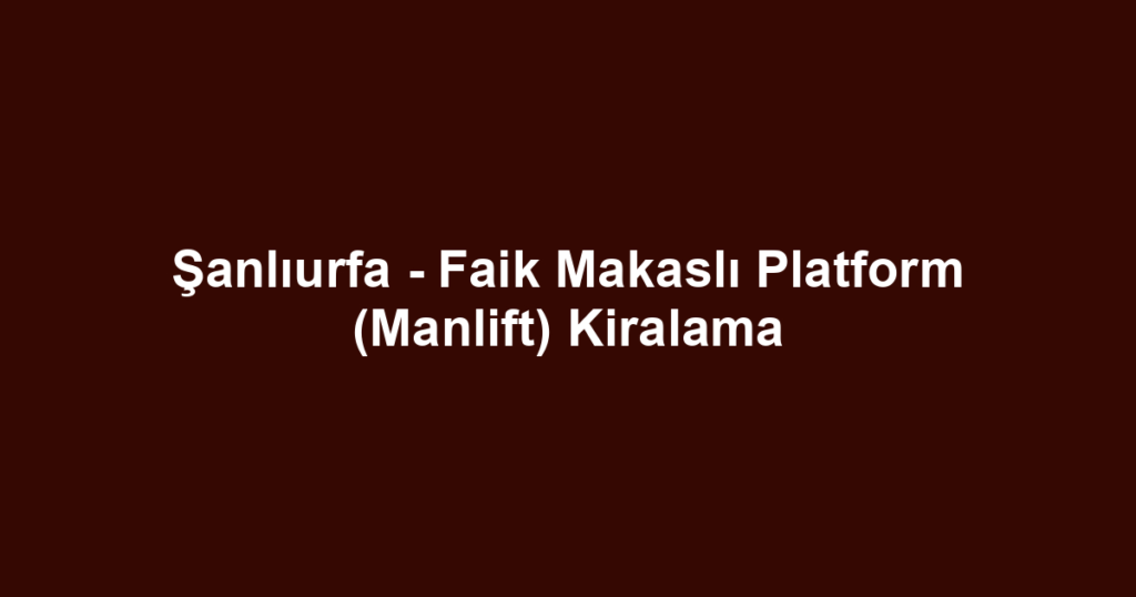 Şanlıurfa - Faik Makaslı Platform (Manlift) Kiralama