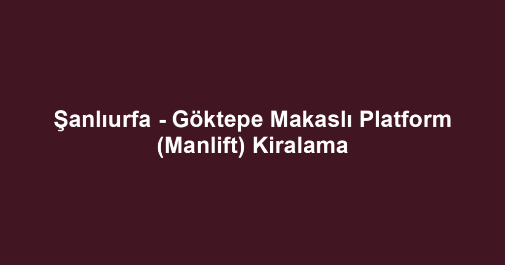 Şanlıurfa - Göktepe Makaslı Platform (Manlift) Kiralama