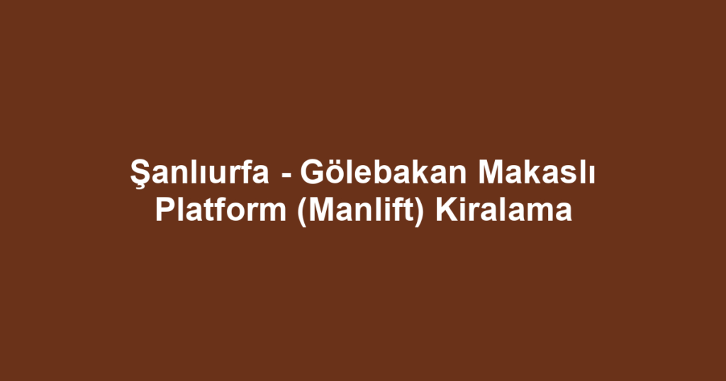 Şanlıurfa - Gölebakan Makaslı Platform (Manlift) Kiralama