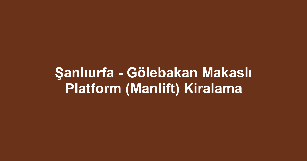 Şanlıurfa - Gölebakan Makaslı Platform (Manlift) Kiralama