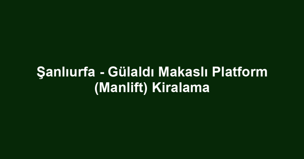 Şanlıurfa - Gülaldı Makaslı Platform (Manlift) Kiralama