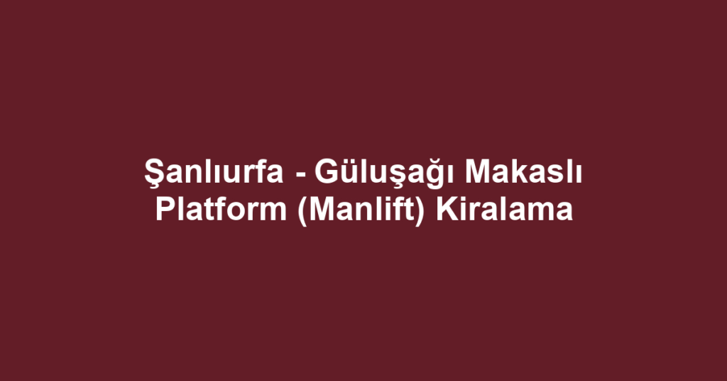 Şanlıurfa - Güluşağı Makaslı Platform (Manlift) Kiralama