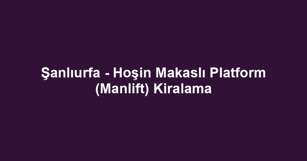 Şanlıurfa - Hoşin Makaslı Platform (Manlift) Kiralama