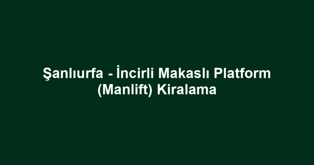 Şanlıurfa - İncirli Makaslı Platform (Manlift) Kiralama