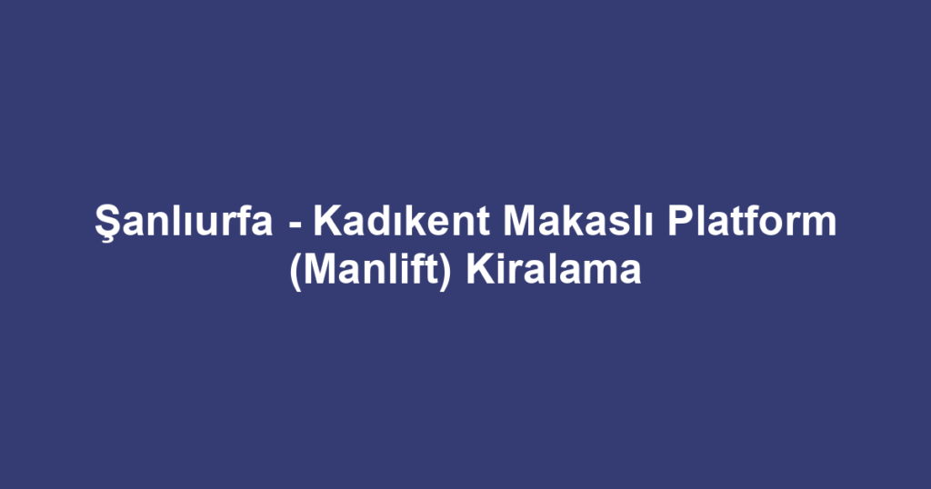 Şanlıurfa - Kadıkent Makaslı Platform (Manlift) Kiralama
