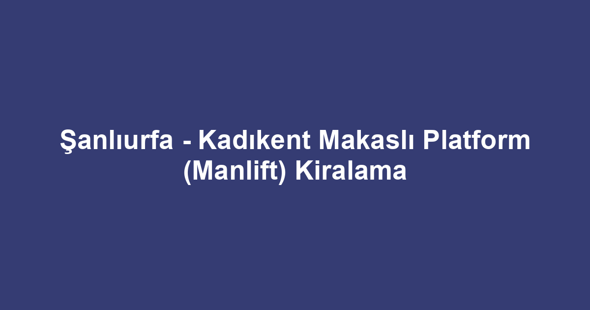 Şanlıurfa - Kadıkent Makaslı Platform (Manlift) Kiralama
