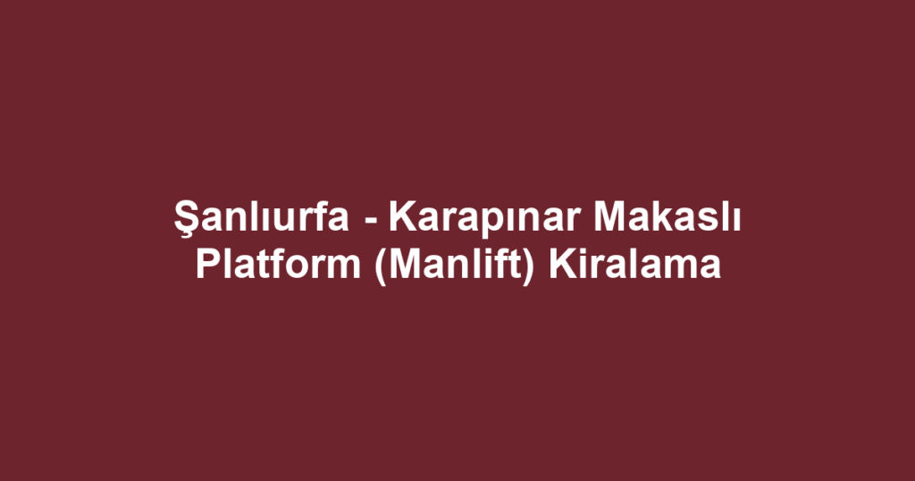 Şanlıurfa - Karapınar Makaslı Platform (Manlift) Kiralama