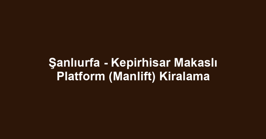 Şanlıurfa - Kepirhisar Makaslı Platform (Manlift) Kiralama