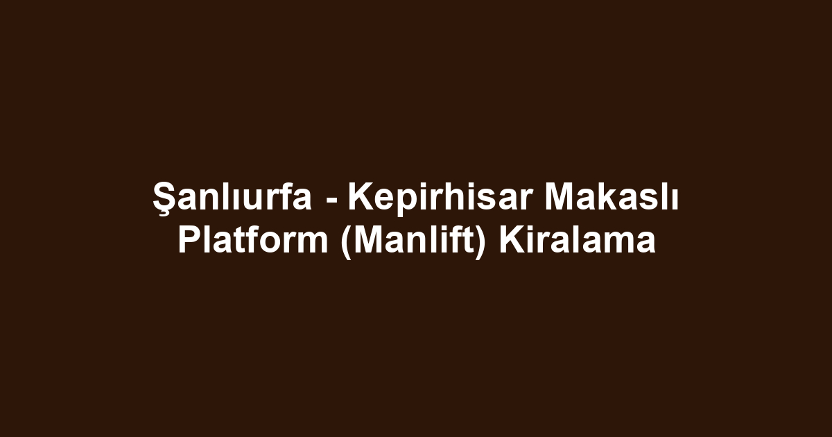 Şanlıurfa - Kepirhisar Makaslı Platform (Manlift) Kiralama