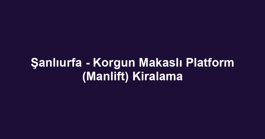 Şanlıurfa - Korgun Makaslı Platform (Manlift) Kiralama