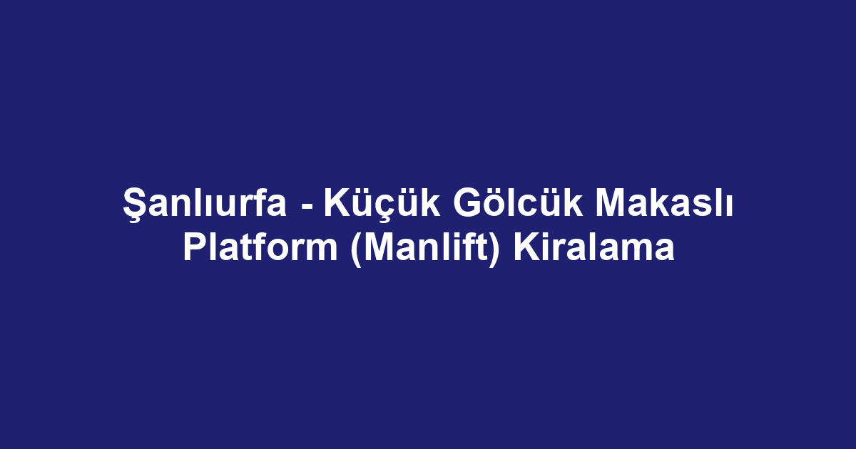 Şanlıurfa - Küçük Gölcük Makaslı Platform (Manlift) Kiralama