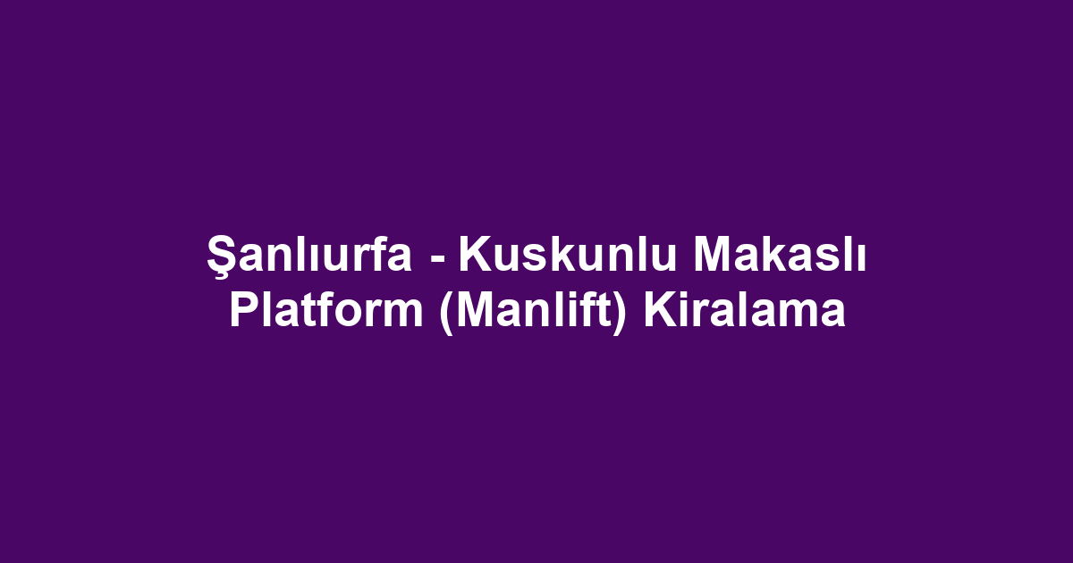 Şanlıurfa - Kuskunlu Makaslı Platform (Manlift) Kiralama