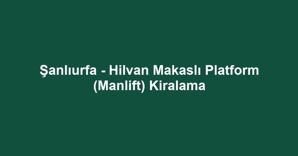 Şanlıurfa - Hilvan Makaslı Platform (Manlift) Kiralama