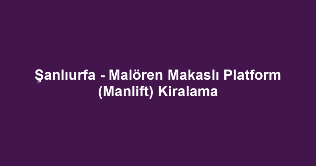 Şanlıurfa - Malören Makaslı Platform (Manlift) Kiralama