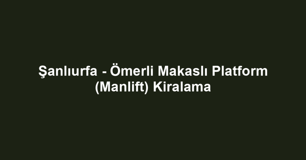 Şanlıurfa - Ömerli Makaslı Platform (Manlift) Kiralama