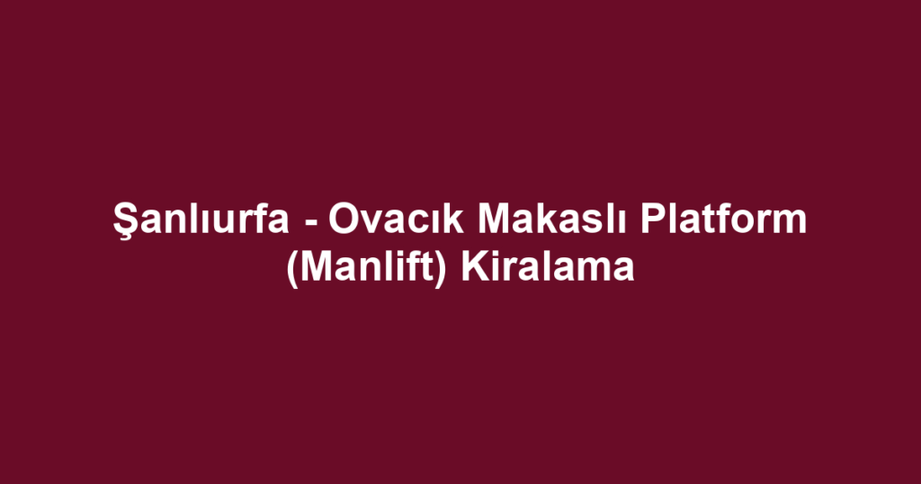 Şanlıurfa - Ovacık Makaslı Platform (Manlift) Kiralama