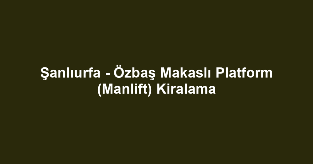 Şanlıurfa - Özbaş Makaslı Platform (Manlift) Kiralama