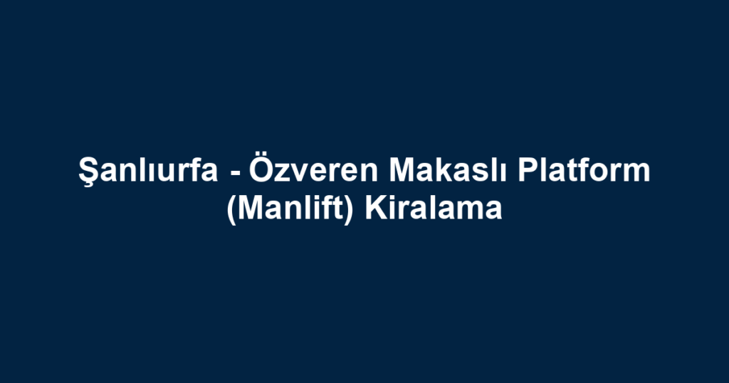 Şanlıurfa - Özveren Makaslı Platform (Manlift) Kiralama