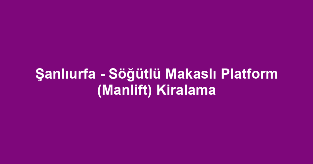 Şanlıurfa - Söğütlü Makaslı Platform (Manlift) Kiralama