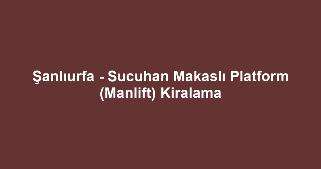 Şanlıurfa - Sucuhan Makaslı Platform (Manlift) Kiralama