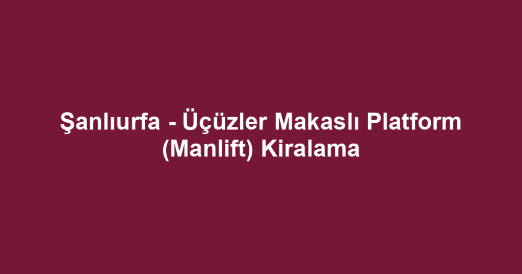 Şanlıurfa - Üçüzler Makaslı Platform (Manlift) Kiralama