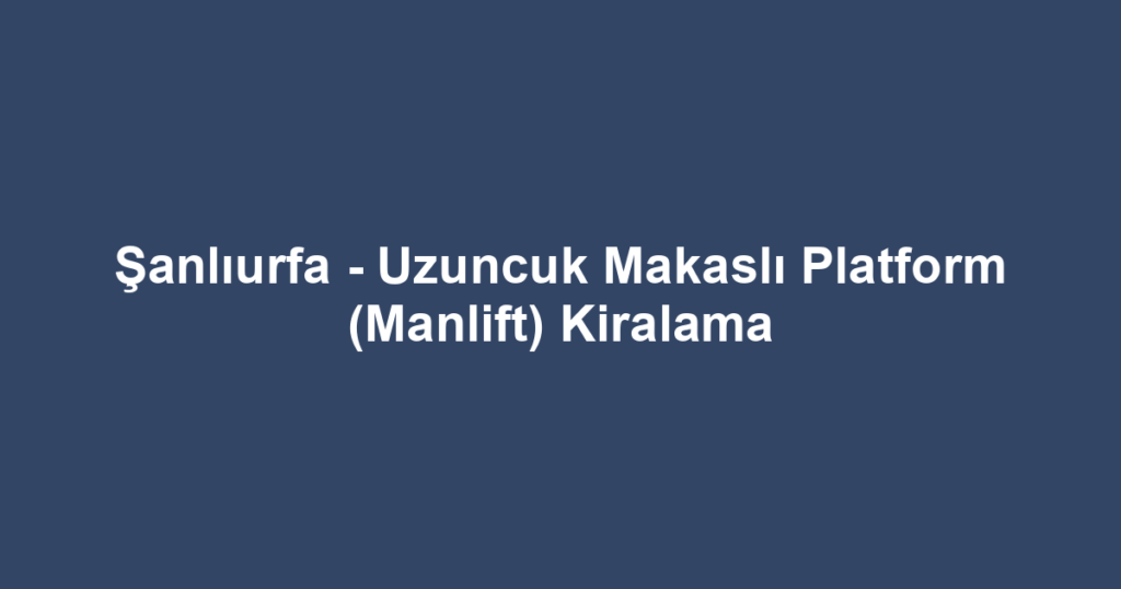 Şanlıurfa - Uzuncuk Makaslı Platform (Manlift) Kiralama