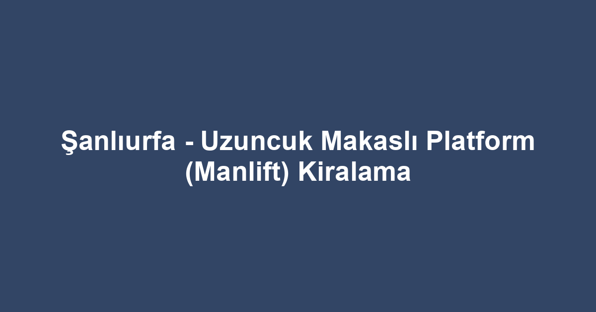 Şanlıurfa - Uzuncuk Makaslı Platform (Manlift) Kiralama
