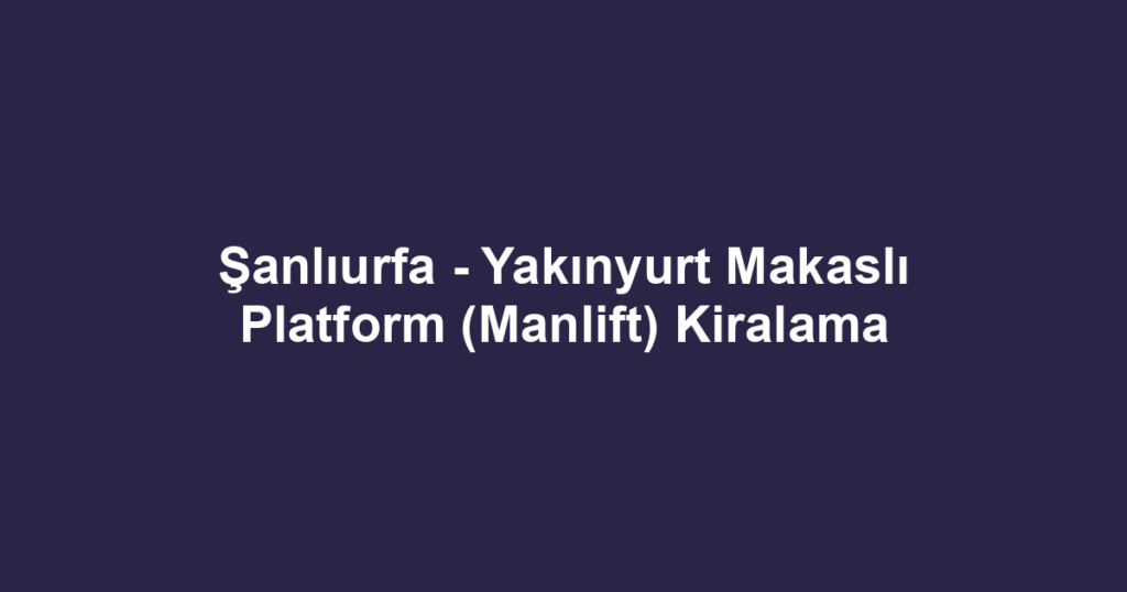 Şanlıurfa - Yakınyurt Makaslı Platform (Manlift) Kiralama