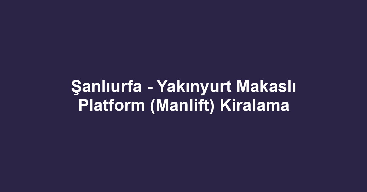 Şanlıurfa - Yakınyurt Makaslı Platform (Manlift) Kiralama
