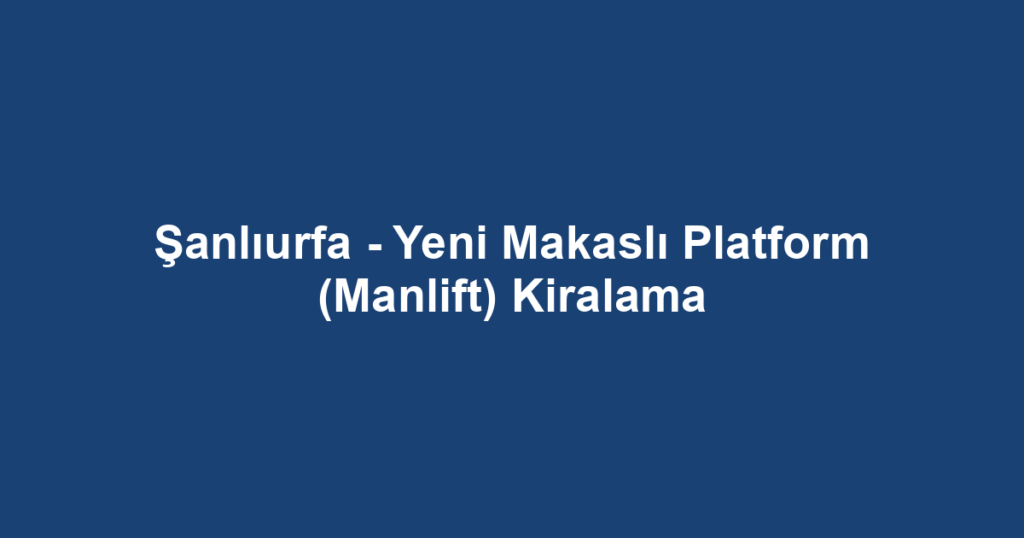 Şanlıurfa - Yeni Makaslı Platform (Manlift) Kiralama