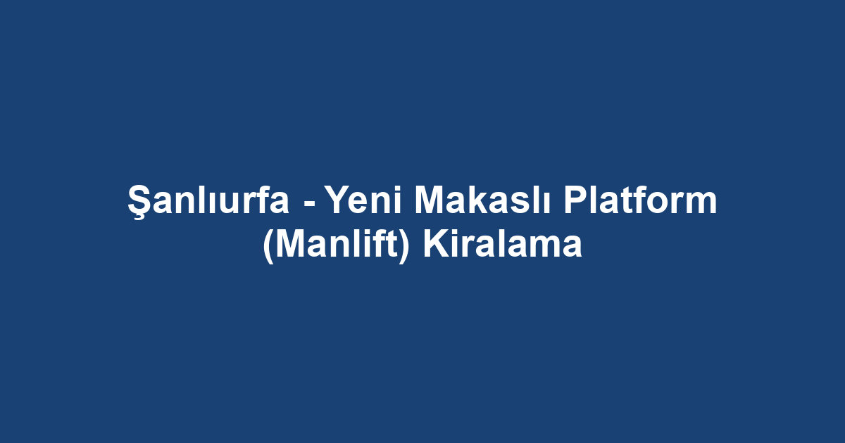 Şanlıurfa - Yeni Makaslı Platform (Manlift) Kiralama