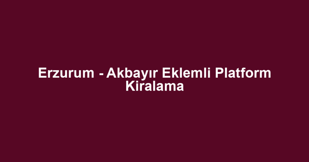 Erzurum - Akbayır Eklemli Platform Kiralama