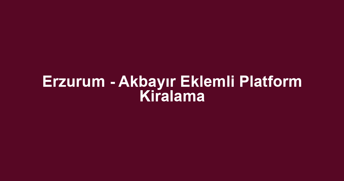 Erzurum - Akbayır Eklemli Platform Kiralama