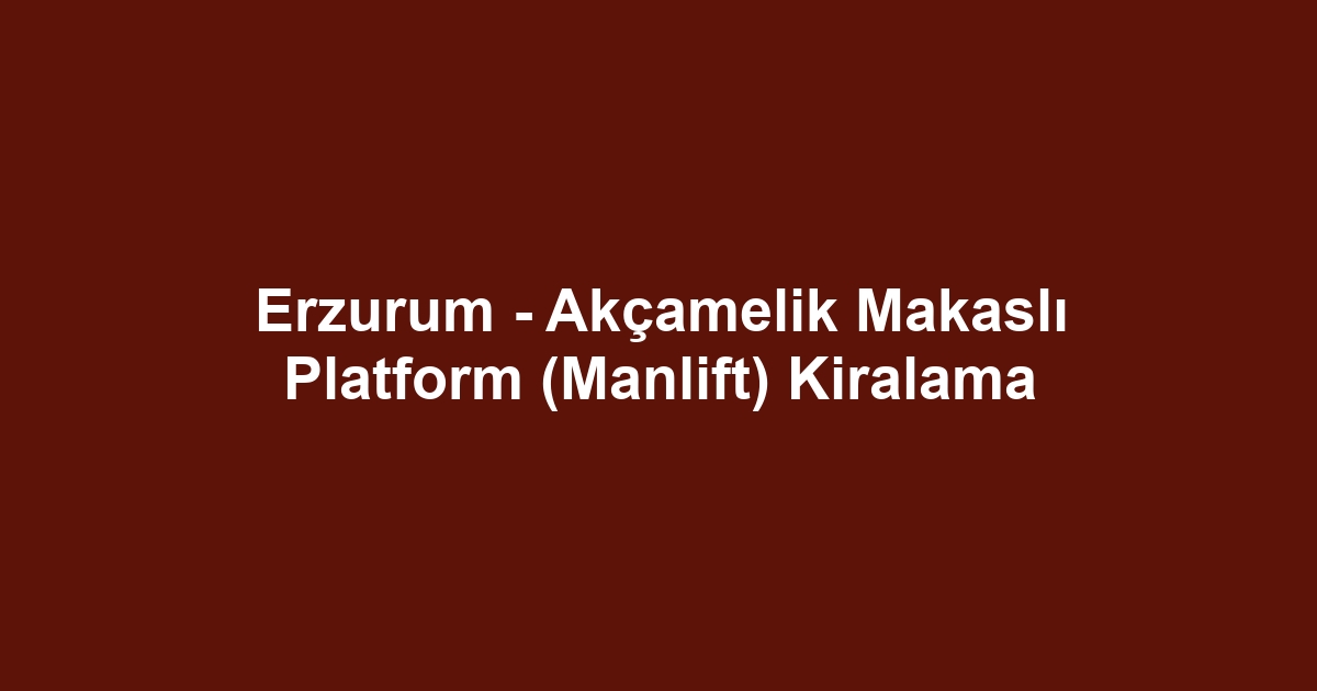 Erzurum - Akçamelik Makaslı Platform (Manlift) Kiralama