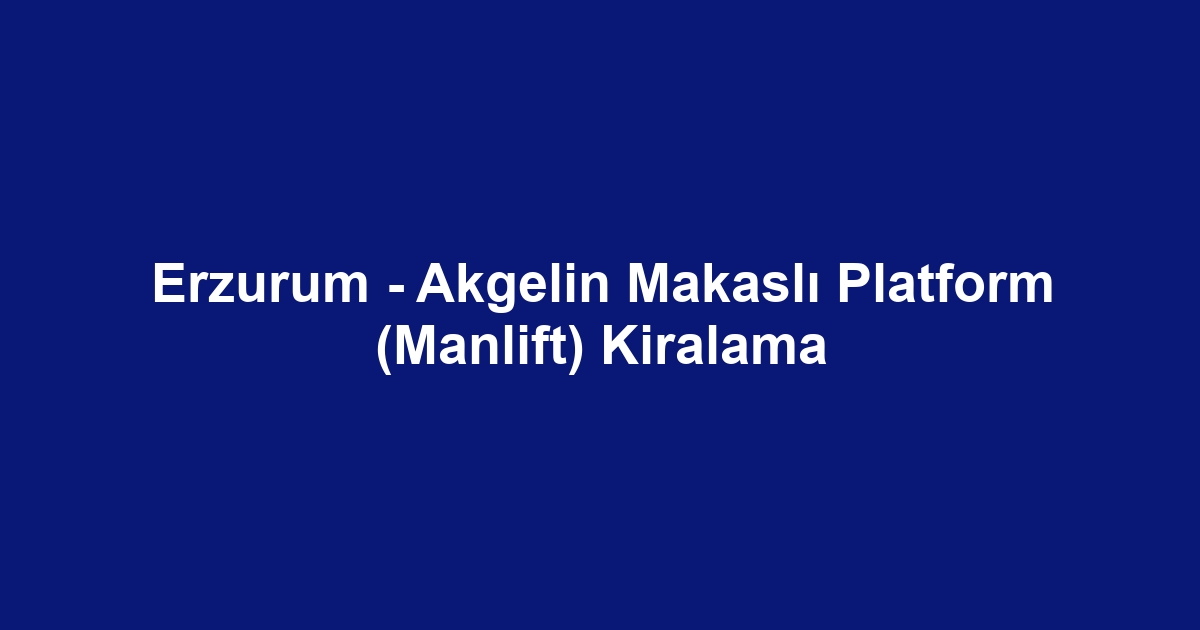 Erzurum - Akgelin Makaslı Platform (Manlift) Kiralama