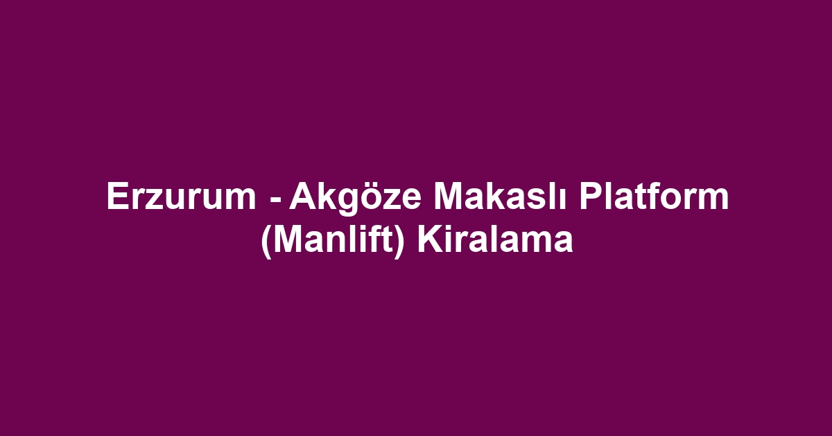 Erzurum - Akgöze Makaslı Platform (Manlift) Kiralama