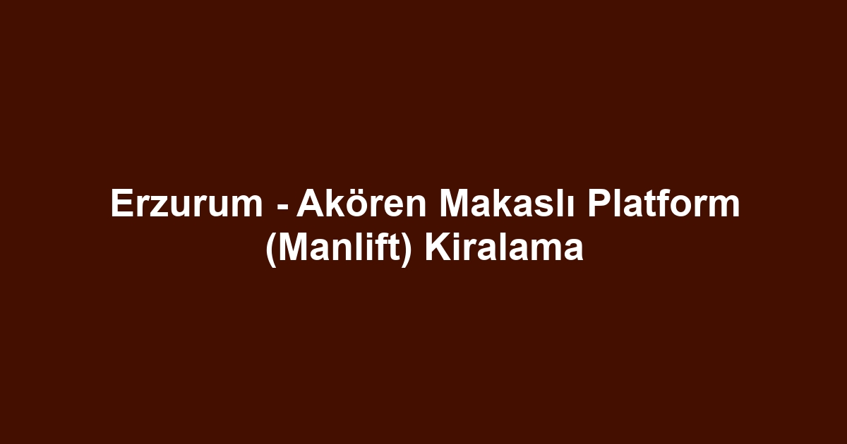 Erzurum - Akören Makaslı Platform (Manlift) Kiralama