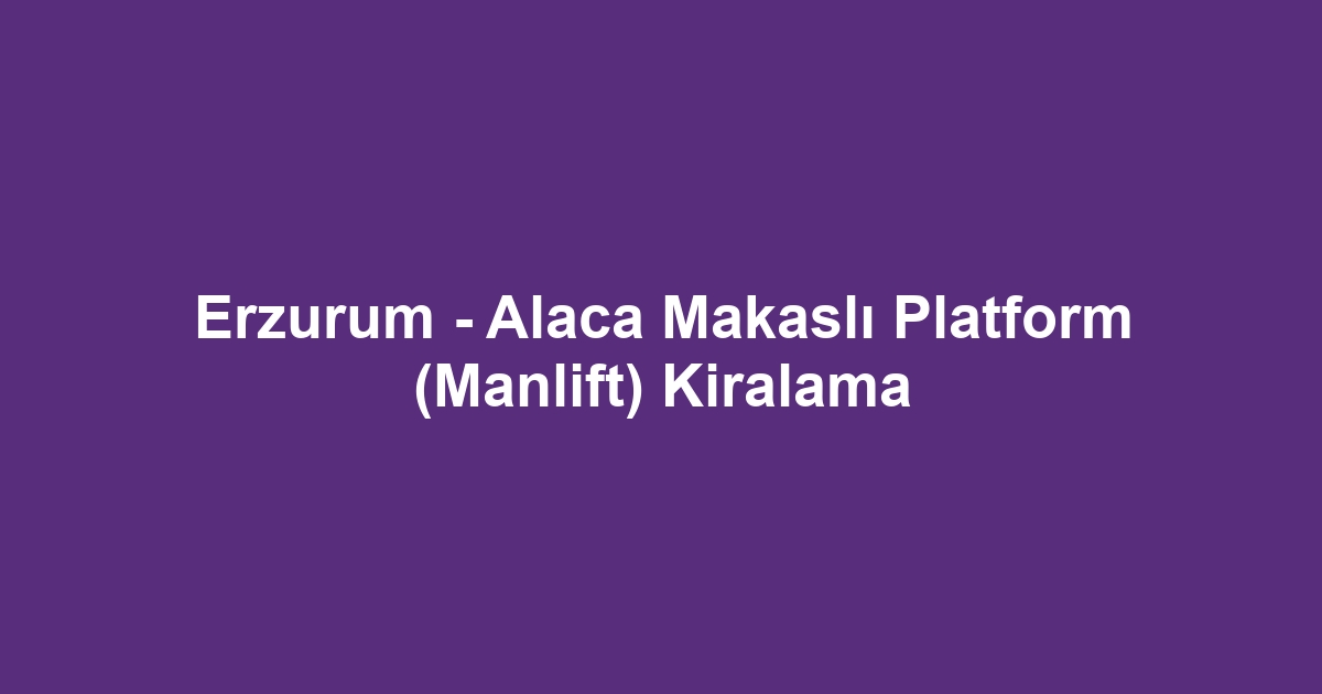 Erzurum - Alaca Makaslı Platform (Manlift) Kiralama