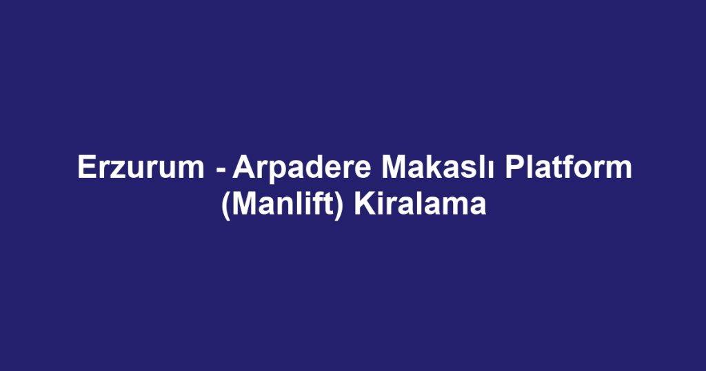 Erzurum - Arpadere Makaslı Platform (Manlift) Kiralama