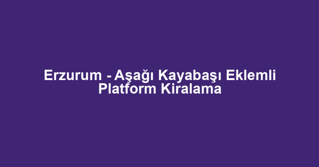 Erzurum - Aşağı Kayabaşı Eklemli Platform Kiralama