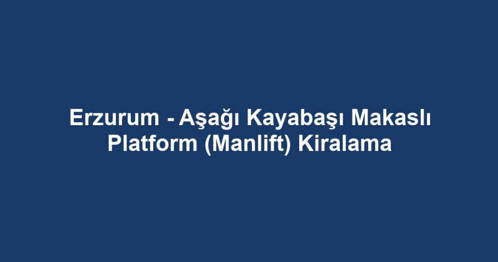 Erzurum - Aşağı Kayabaşı Makaslı Platform (Manlift) Kiralama