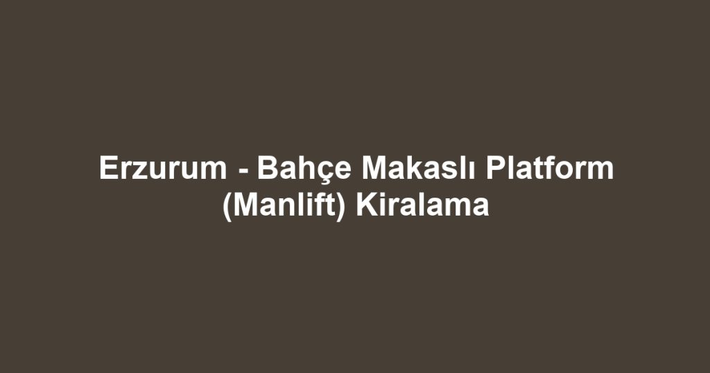 Erzurum - Bahçe Makaslı Platform (Manlift) Kiralama