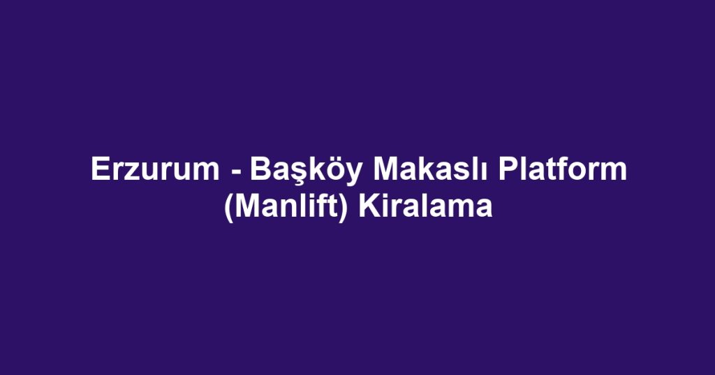 Erzurum - Başköy Makaslı Platform (Manlift) Kiralama