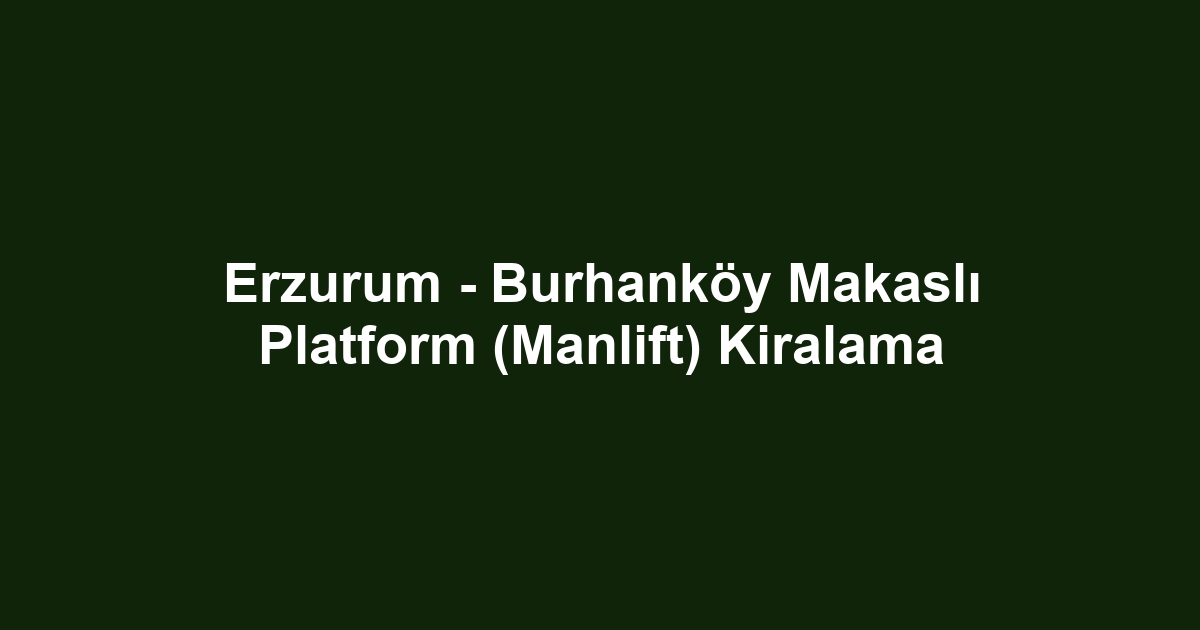 Erzurum - Burhanköy Makaslı Platform (Manlift) Kiralama