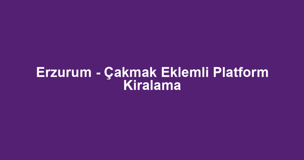 Erzurum - Çakmak Eklemli Platform Kiralama