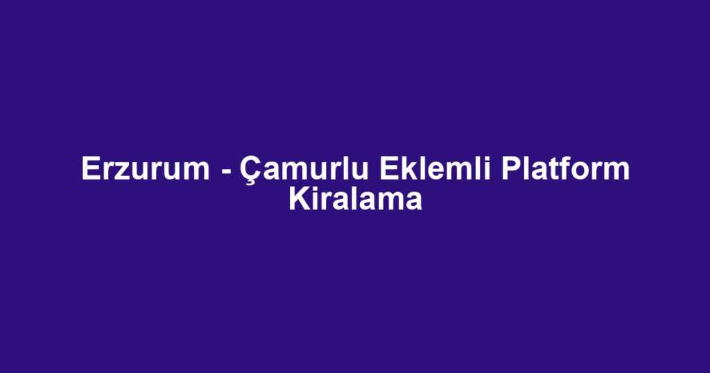 Erzurum - Çamurlu Eklemli Platform Kiralama