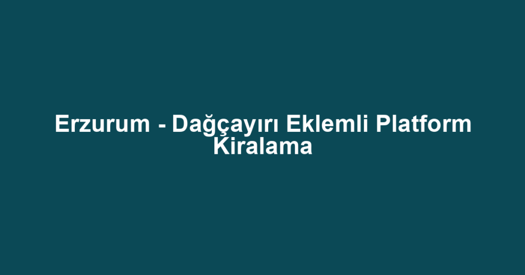Erzurum - Dağçayırı Eklemli Platform Kiralama